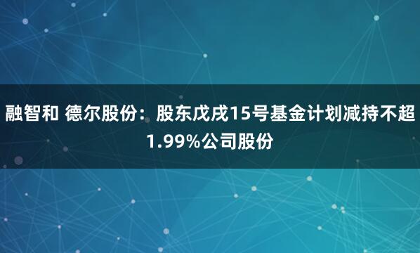 融智和 德尔股份：股东戊戌15号基金计划减持不超1.99%公司股份