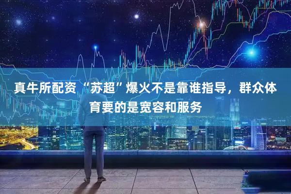 真牛所配资 “苏超”爆火不是靠谁指导，群众体育要的是宽容和服务