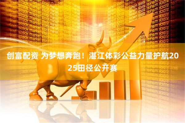 创富配资 为梦想奔跑！湛江体彩公益力量护航2025田径公开赛