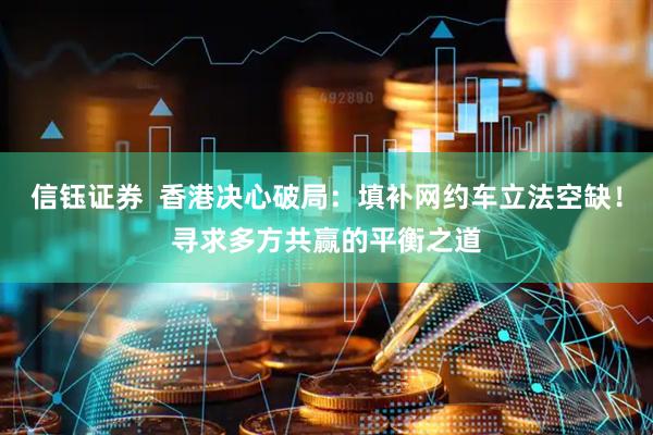 信钰证券  香港决心破局：填补网约车立法空缺！寻求多方共赢的平衡之道