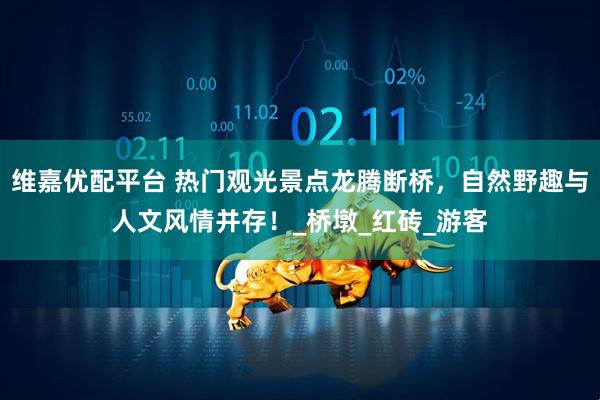 维嘉优配平台 热门观光景点龙腾断桥，自然野趣与人文风情并存！_桥墩_红砖_游客
