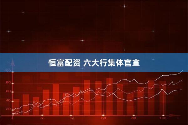 恒富配资 六大行集体官宣
