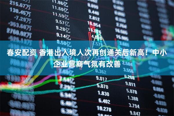 春安配资 香港出入境人次再创通关后新高！中小企业营商气氛有改善