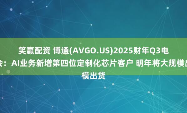 笑赢配资 博通(AVGO.US)2025财年Q3电话会：AI业务新增第四位定制化芯片客户 明年将大规模出货