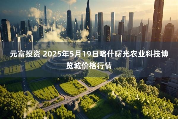 元富投资 2025年5月19日喀什曙光农业科技博览城价格行情