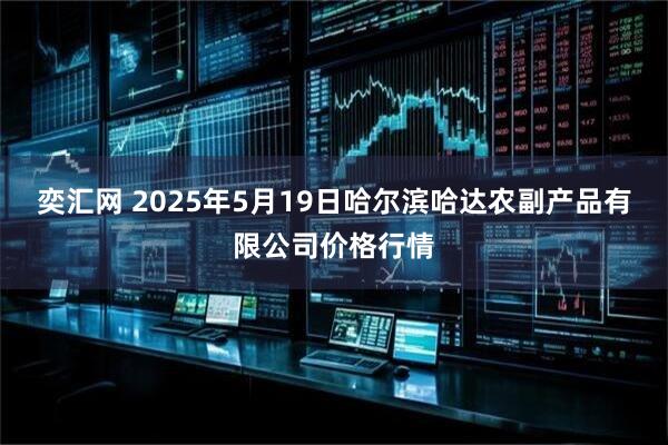 奕汇网 2025年5月19日哈尔滨哈达农副产品有限公司价格行情