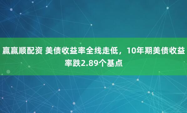赢赢顺配资 美债收益率全线走低，10年期美债收益率跌2.89个基点