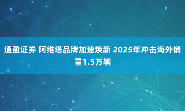 通盈证券 阿维塔品牌加速焕新 2025年冲击海外销量1.5万辆