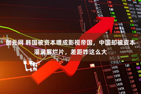 创元网 韩国被资本喂成影视帝国，中国却被资本灌满屏烂片，差距咋这么大