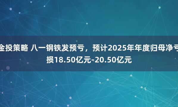 金投策略 八一钢铁发预亏，预计2025年年度归母净亏损18.50亿元-20.50亿元