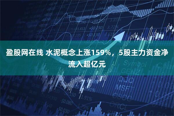 盈股网在线 水泥概念上涨159%，5股主力资金净流入超亿元
