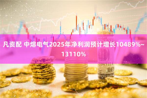 凡资配 中熔电气2025年净利润预计增长10489%~13110%