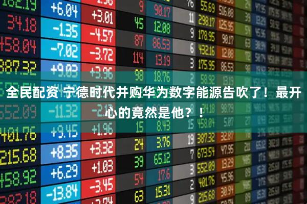 全民配资 宁德时代并购华为数字能源告吹了！最开心的竟然是他？！