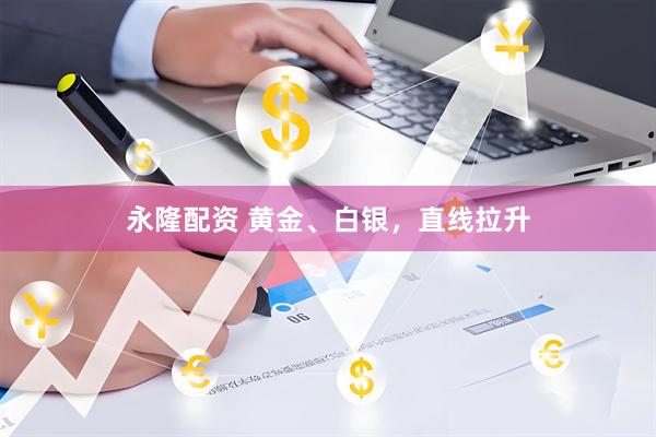 永隆配资 黄金、白银，直线拉升