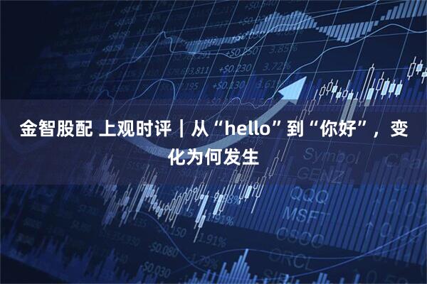 金智股配 上观时评｜从“hello”到“你好”，变化为何发生