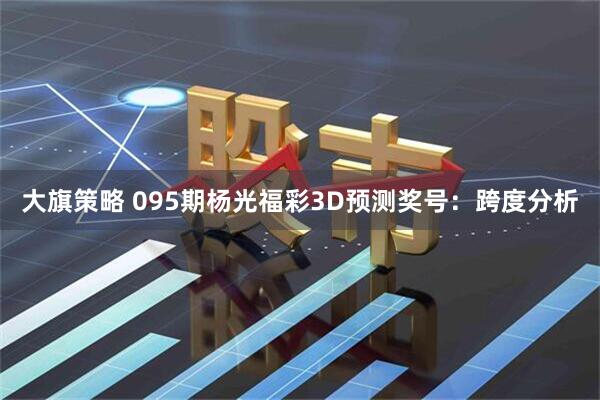 大旗策略 095期杨光福彩3D预测奖号：跨度分析